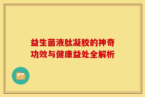 益生菌液肽凝胶的神奇功效与健康益处全解析