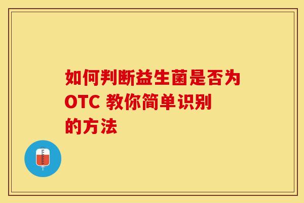 如何判断益生菌是否为OTC 教你简单识别的方法