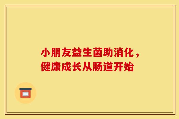 小朋友益生菌助消化，健康成长从肠道开始