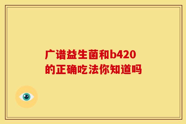 广谱益生菌和b420的正确吃法你知道吗