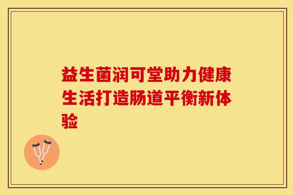 益生菌润可堂助力健康生活打造肠道平衡新体验