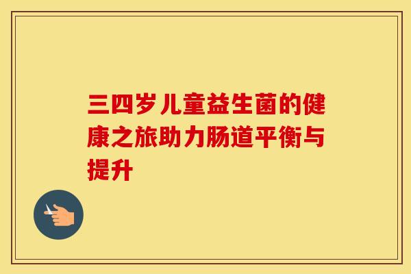 三四岁儿童益生菌的健康之旅助力肠道平衡与提升