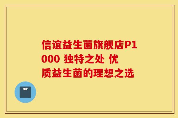 信谊益生菌旗舰店P1000 独特之处 优质益生菌的理想之选