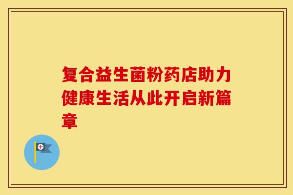 复合益生菌粉药店助力健康生活从此开启新篇章