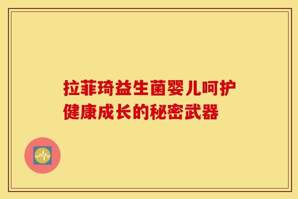 拉菲琦益生菌婴儿呵护健康成长的秘密武器