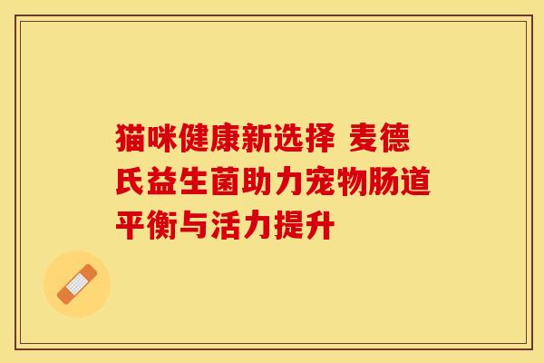 猫咪健康新选择 麦德氏益生菌助力宠物肠道平衡与活力提升