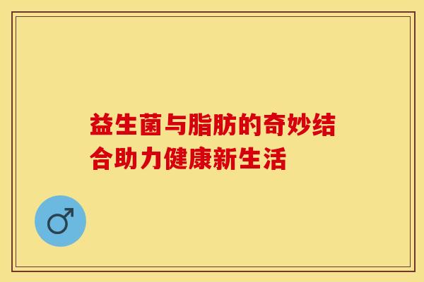 益生菌与脂肪的奇妙结合助力健康新生活