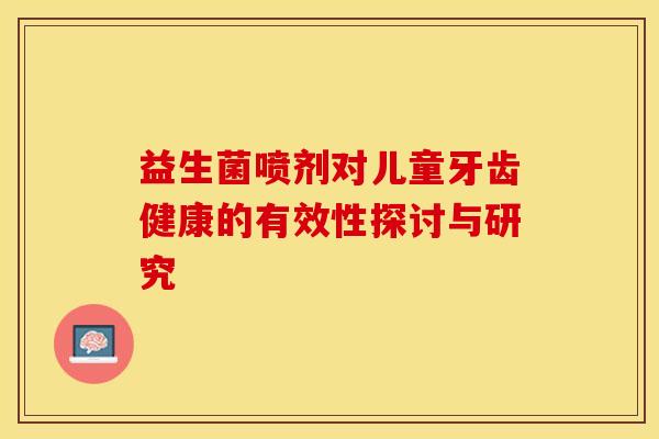 益生菌喷剂对儿童牙齿健康的有效性探讨与研究