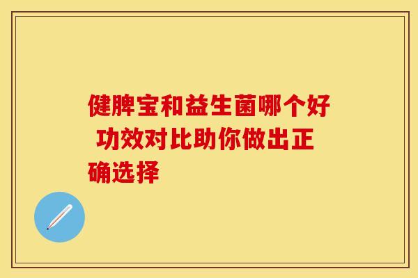 健脾宝和益生菌哪个好 功效对比助你做出正确选择