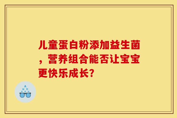 儿童蛋白粉添加益生菌，营养组合能否让宝宝更快乐成长？