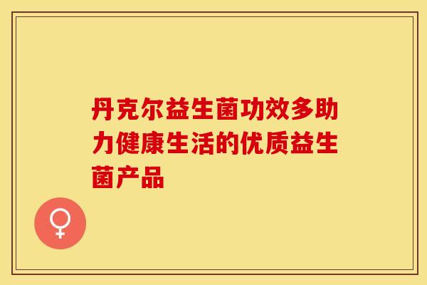 丹克尔益生菌功效多助力健康生活的优质益生菌产品