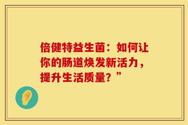 倍健特益生菌：如何让你的肠道焕发新活力，提升生活质量？”