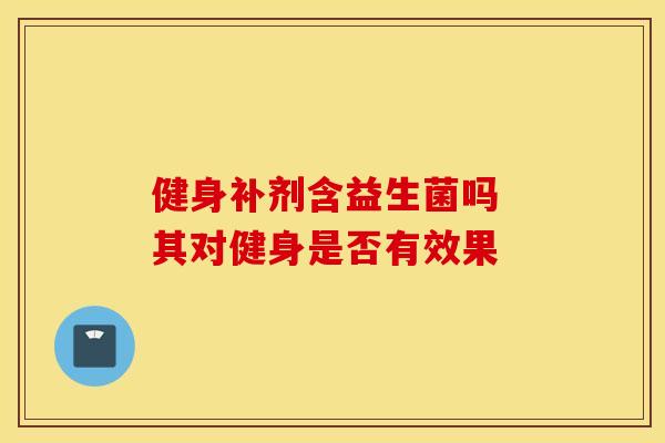 健身补剂含益生菌吗 其对健身是否有效果