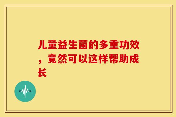 儿童益生菌的多重功效，竟然可以这样帮助成长