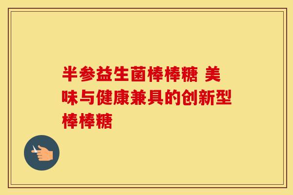 半参益生菌棒棒糖 美味与健康兼具的创新型棒棒糖