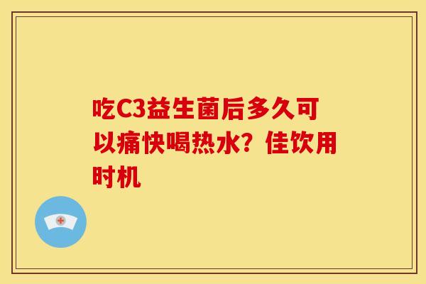 吃C3益生菌后多久可以痛快喝热水？佳饮用时机