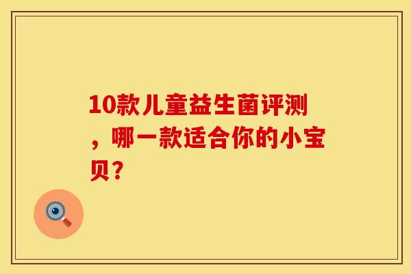 10款儿童益生菌评测，哪一款适合你的小宝贝？