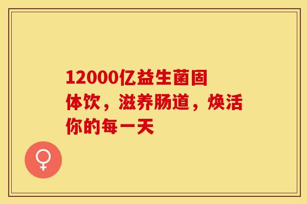 12000亿益生菌固体饮，滋养肠道，焕活你的每一天