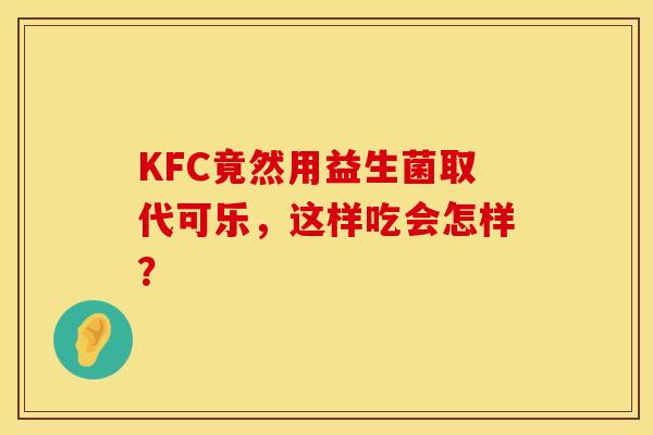 KFC竟然用益生菌取代可乐，这样吃会怎样？