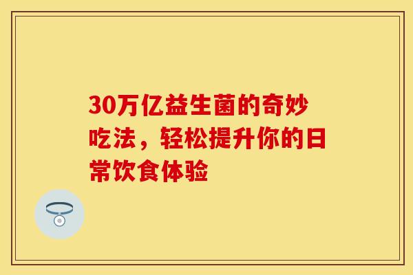 30万亿益生菌的奇妙吃法，轻松提升你的日常饮食体验