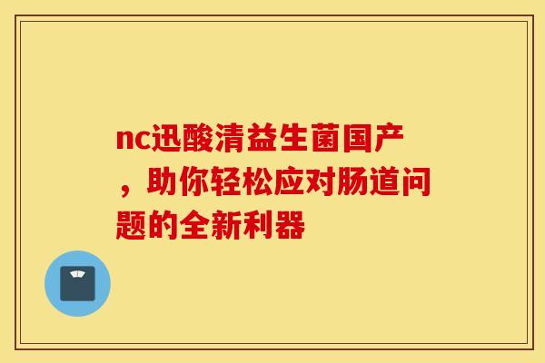 nc迅酸清益生菌国产，助你轻松应对肠道问题的全新利器