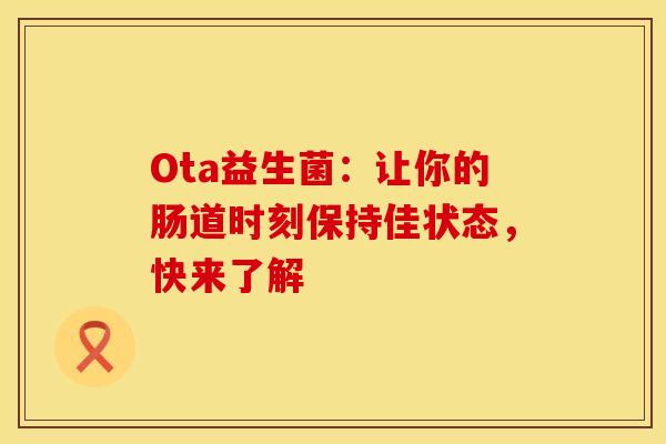 Ota益生菌：让你的肠道时刻保持佳状态，快来了解