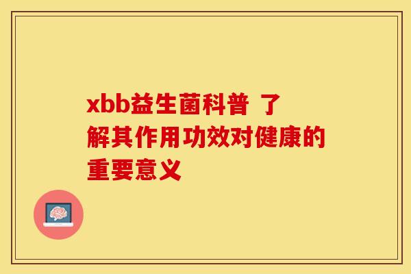 xbb益生菌科普 了解其作用功效对健康的重要意义