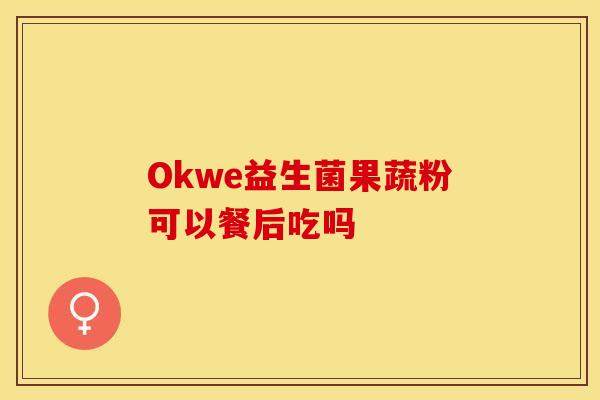 Okwe益生菌果蔬粉可以餐后吃吗