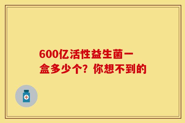600亿活性益生菌一盒多少个？你想不到的
