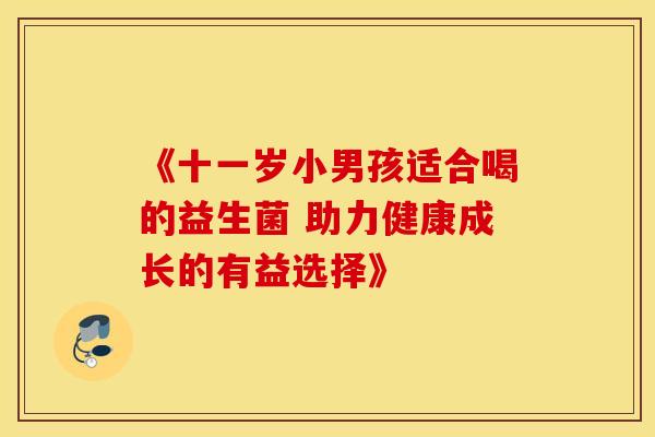 《十一岁小男孩适合喝的益生菌 助力健康成长的有益选择》