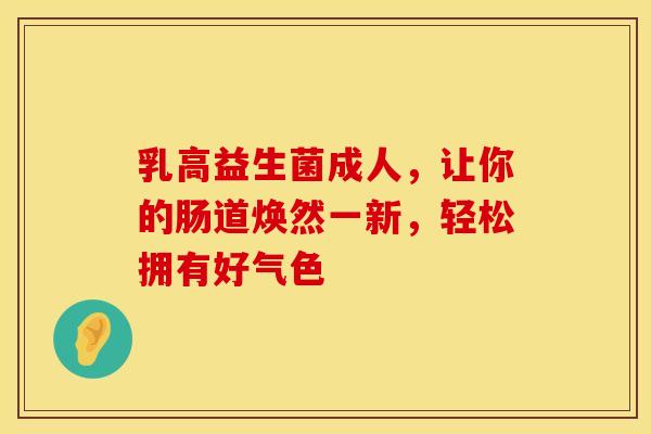 乳高益生菌成人，让你的肠道焕然一新，轻松拥有好气色