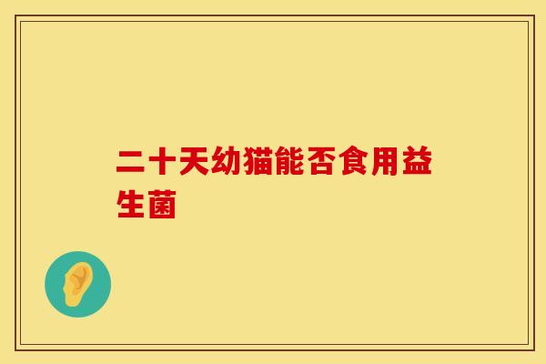二十天幼猫能否食用益生菌