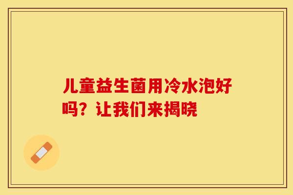 儿童益生菌用冷水泡好吗？让我们来揭晓