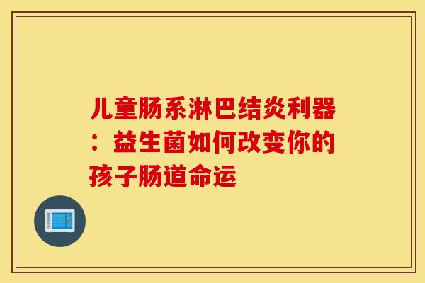 儿童肠系淋巴结炎利器：益生菌如何改变你的孩子肠道命运