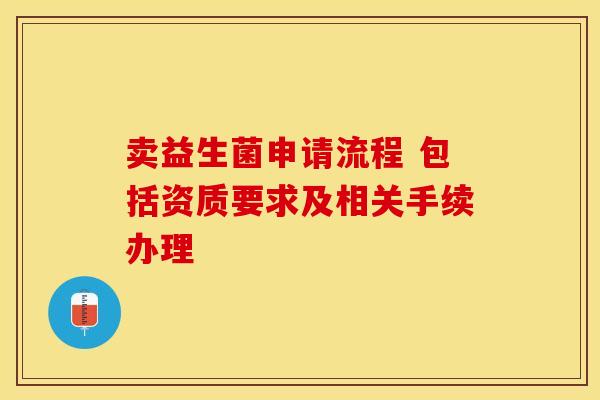 卖益生菌申请流程 包括资质要求及相关手续办理