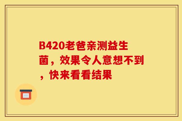 B420老爸亲测益生菌，效果令人意想不到，快来看看结果