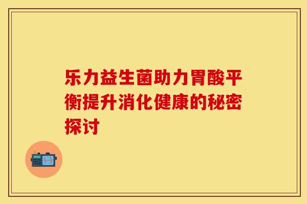 乐力益生菌助力胃酸平衡提升消化健康的秘密探讨