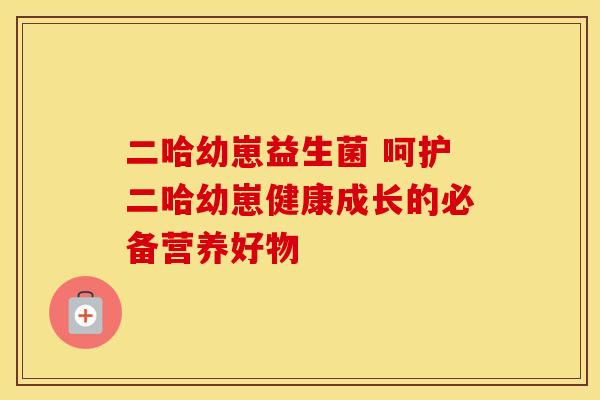 二哈幼崽益生菌 呵护二哈幼崽健康成长的必备营养好物