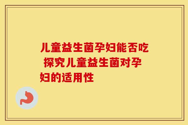 儿童益生菌孕妇能否吃 探究儿童益生菌对孕妇的适用性