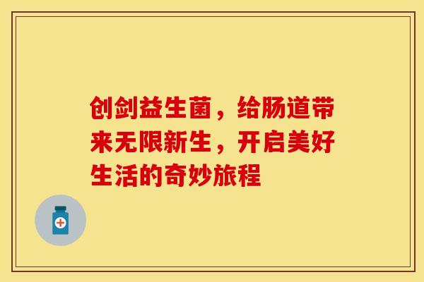 创剑益生菌，给肠道带来无限新生，开启美好生活的奇妙旅程