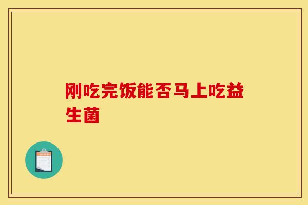刚吃完饭能否马上吃益生菌
