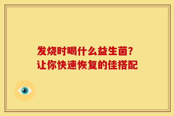 发烧时喝什么益生菌？让你快速恢复的佳搭配
