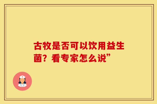 古牧是否可以饮用益生菌？看专家怎么说”