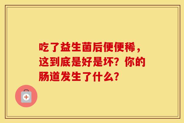 吃了益生菌后便便稀，这到底是好是坏？你的肠道发生了什么？