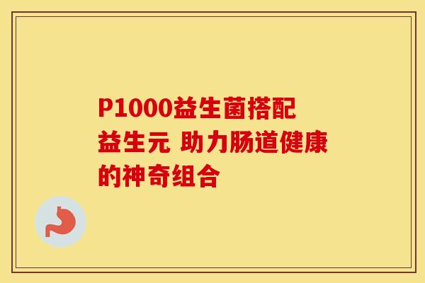 P1000益生菌搭配益生元 助力肠道健康的神奇组合