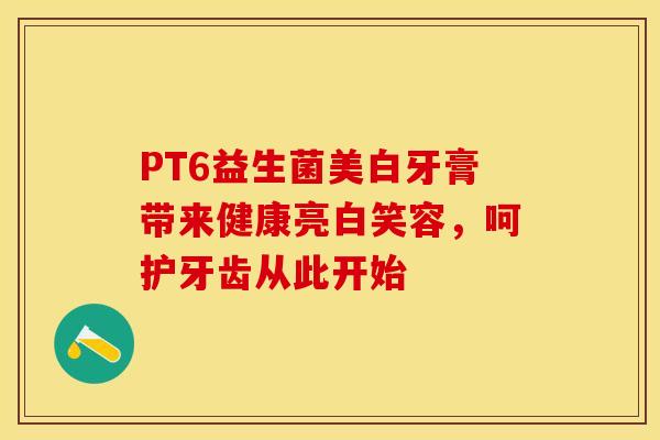 PT6益生菌美白牙膏带来健康亮白笑容，呵护牙齿从此开始
