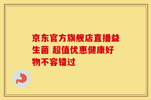 京东官方旗舰店直播益生菌 超值优惠健康好物不容错过