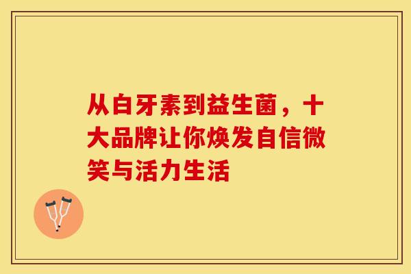 从白牙素到益生菌，十大品牌让你焕发自信微笑与活力生活