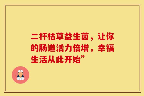 二杆枯草益生菌，让你的肠道活力倍增，幸福生活从此开始”