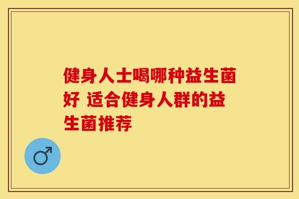 健身人士喝哪种益生菌好 适合健身人群的益生菌推荐